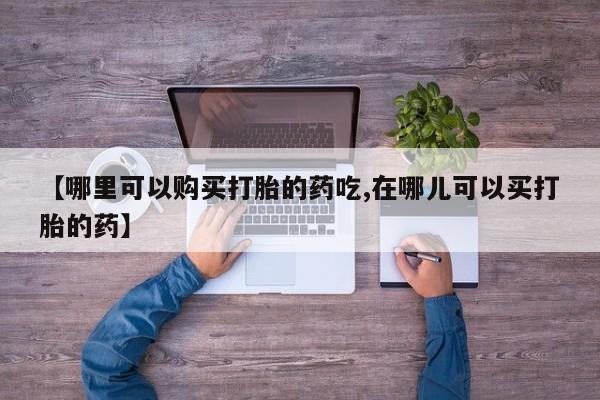 哪里有私人卖打胎药【哪里可以购买打胎的药吃,在哪儿可以买打胎的药】
