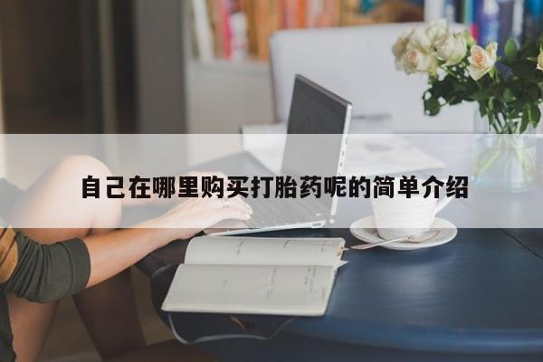 哪里有私人卖打胎药自己在哪里购买打胎药呢的简单介绍