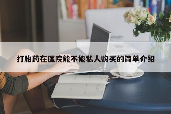 哪里有私人卖打胎药打胎药在医院能不能私人购买的简单介绍