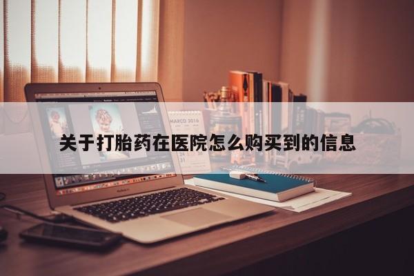 哪里有私人卖打胎药关于打胎药在医院怎么购买到的信息