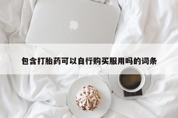 哪里有私人卖打胎药包含打胎药可以自行购买服用吗的词条