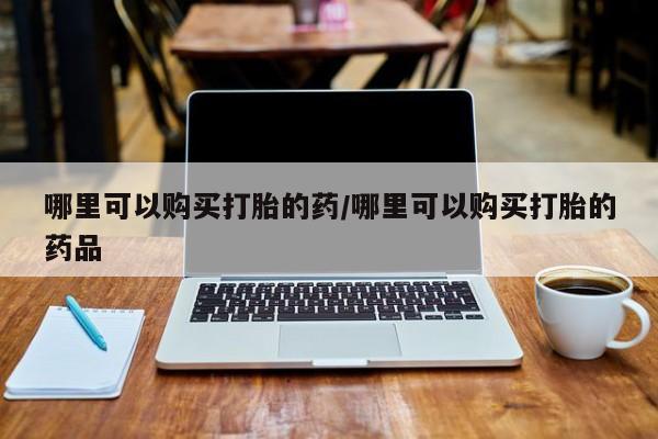 哪里有私人卖打胎药哪里可以购买打胎的药/哪里可以购买打胎的药品
