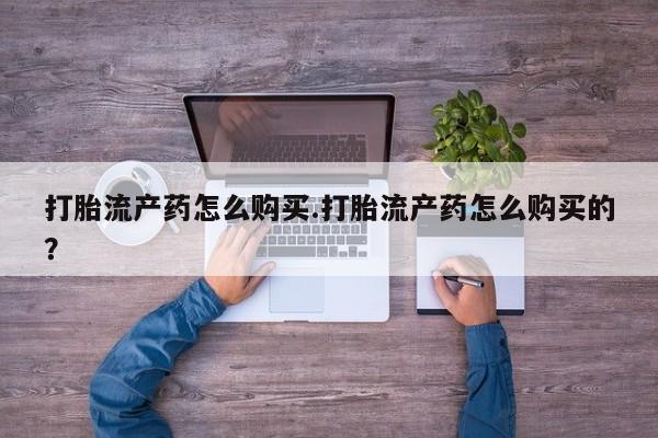 哪里有私人卖打胎药打胎流产药怎么购买.打胎流产药怎么购买的？