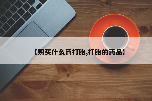 哪里有私人卖打胎药【购买什么药打胎,打胎的药品】